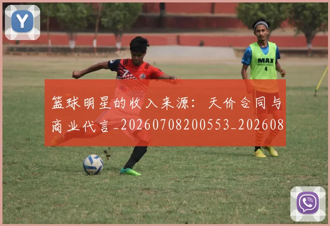 篮球明星的收入来源:天价合同与商业代言_20260708200553_20260803141242